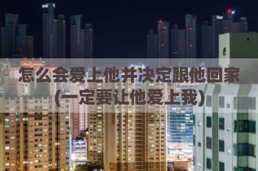 怎么会爱上他并决定跟他回家(一定要让他爱上我)