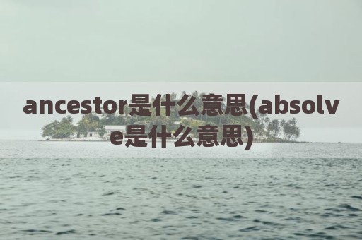 ancestor是什么意思(absolve是什么意思)