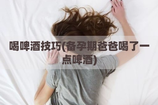 喝啤酒技巧(备孕期爸爸喝了一点啤酒)