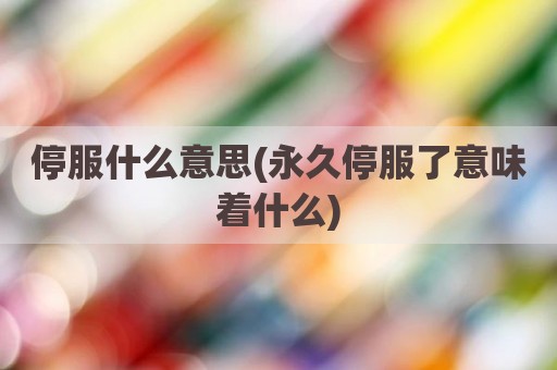 停服什么意思(永久停服了意味着什么)