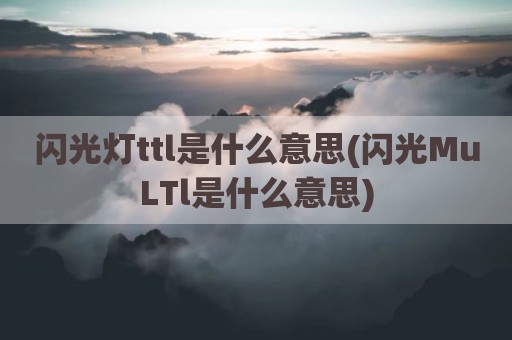 闪光灯ttl是什么意思(闪光MuLTl是什么意思)
