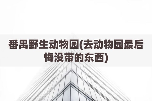 番禺野生动物园(去动物园最后悔没带的东西)