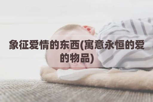 象征爱情的东西(寓意永恒的爱的物品)