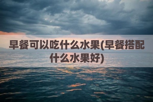 早餐可以吃什么水果(早餐搭配什么水果好)