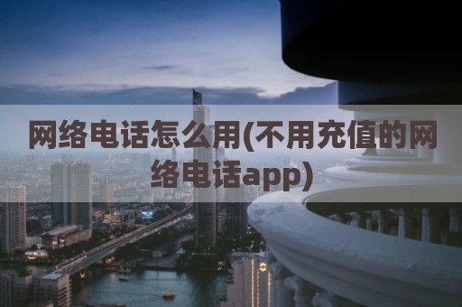 网络电话怎么用(不用充值的网络电话app)