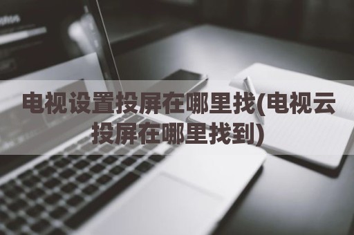 电视设置投屏在哪里找(电视云投屏在哪里找到)