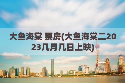 大鱼海棠 票房(大鱼海棠二2023几月几日上映)