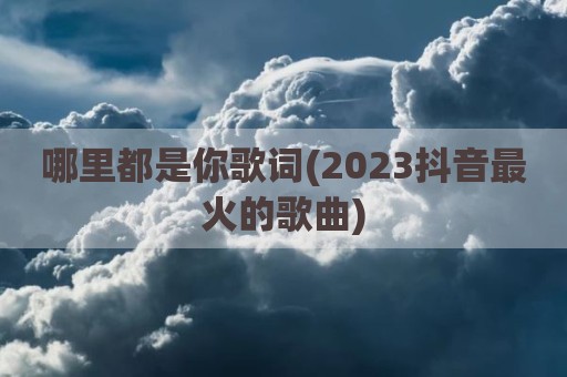 哪里都是你歌词(2023抖音最火的歌曲)