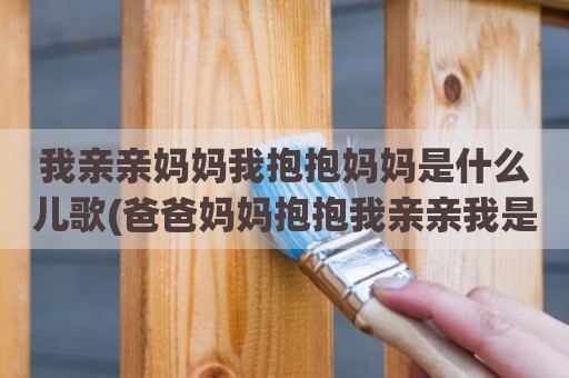我亲亲妈妈我抱抱妈妈是什么儿歌(爸爸妈妈抱抱我亲亲我是什么歌曲)