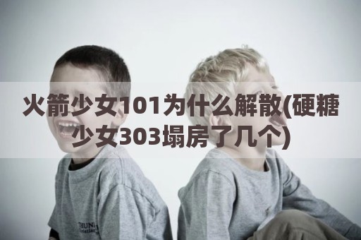火箭少女101为什么解散(硬糖少女303塌房了几个)