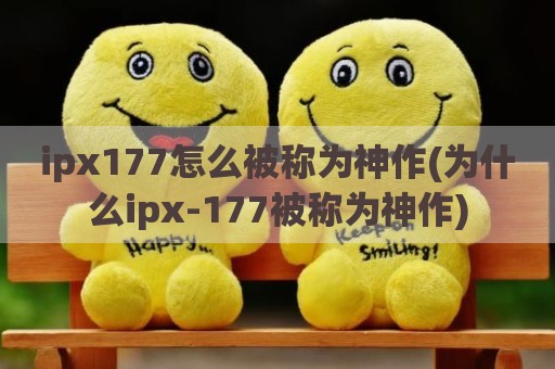 ipx177怎么被称为神作(为什么ipx-177被称为神作)