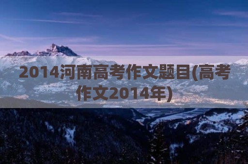 2014河南高考作文题目(高考作文2014年)