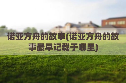 诺亚方舟的故事(诺亚方舟的故事最早记载于哪里)