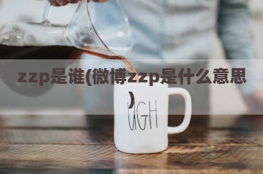 zzp是谁(微博zzp是什么意思)