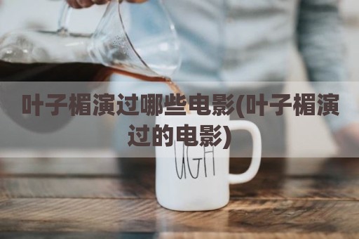 叶子楣演过哪些电影(叶子楣演过的电影)