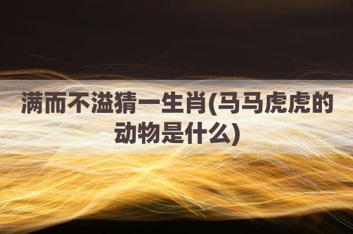满而不溢猜一生肖(马马虎虎的动物是什么)
