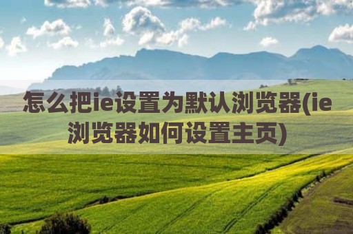 怎么把ie设置为默认浏览器(ie浏览器如何设置主页)
