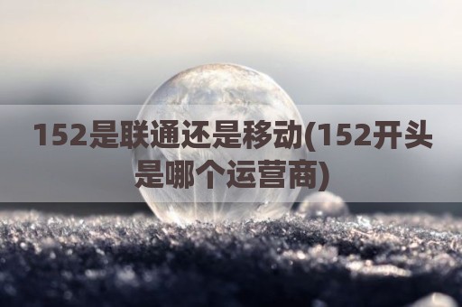 152是联通还是移动(152开头是哪个运营商)