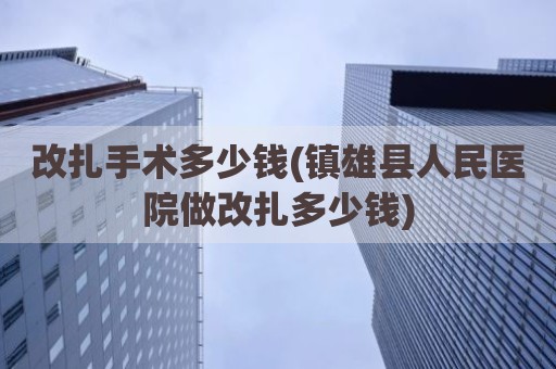 改扎手术多少钱(镇雄县人民医院做改扎多少钱)