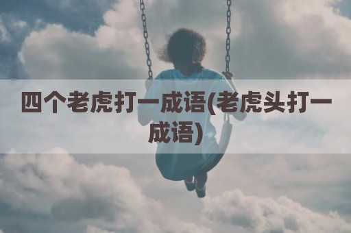 四个老虎打一成语(老虎头打一成语)