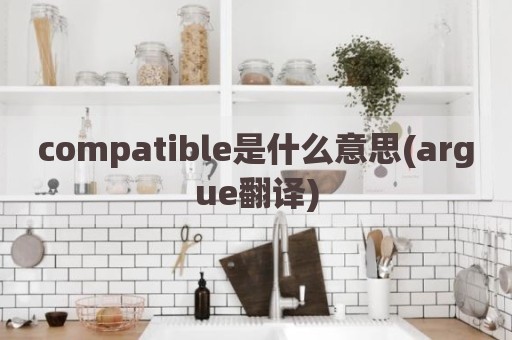 compatible是什么意思(argue翻译)