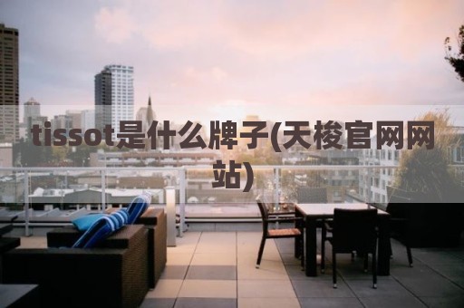 tissot是什么牌子(天梭官网网站)