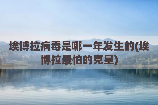 埃博拉病毒是哪一年发生的(埃博拉最怕的克星)