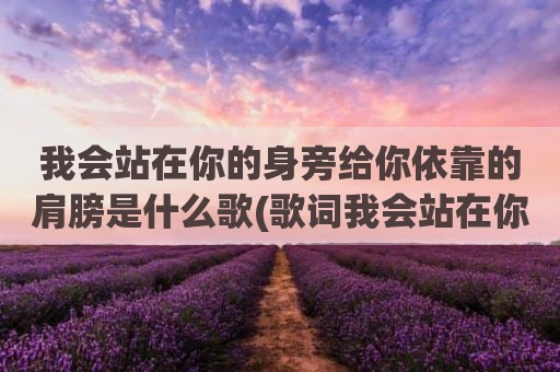 我会站在你的身旁给你依靠的肩膀是什么歌(歌词我会站在你的身旁是什么歌)