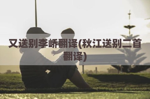 又送别李峤翻译(秋江送别二首翻译)