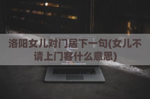 洛阳女儿对门居下一句(女儿不请上门客什么意思)