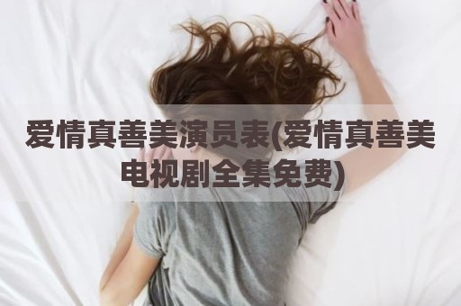 爱情真善美演员表(爱情真善美电视剧全集免费)