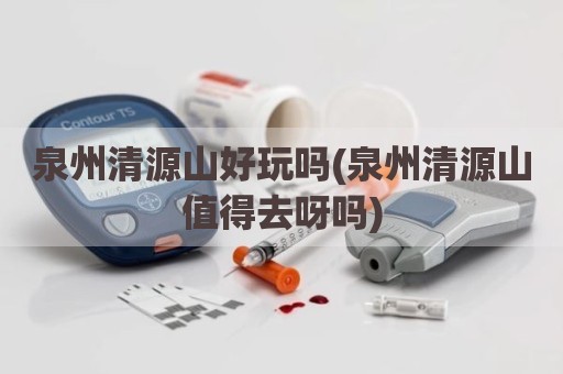 泉州清源山好玩吗(泉州清源山值得去呀吗)