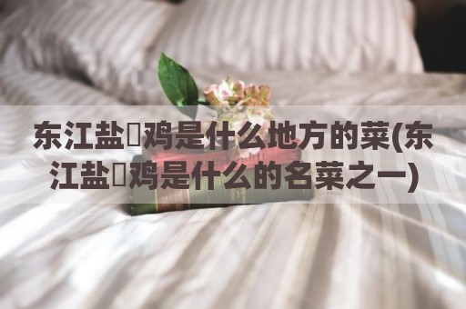 东江盐焗鸡是什么地方的菜(东江盐焗鸡是什么的名菜之一)
