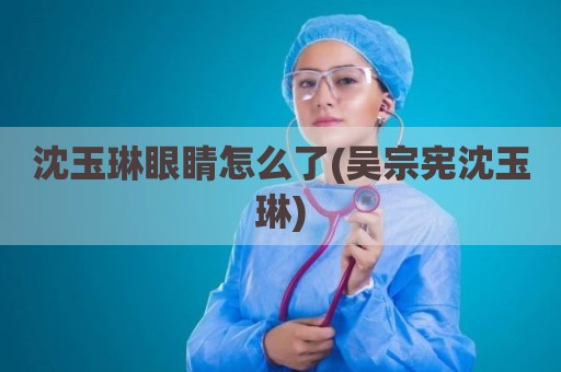 沈玉琳眼睛怎么了(吴宗宪沈玉琳)
