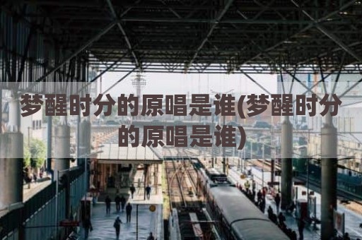 梦醒时分的原唱是谁(梦醒时分的原唱是谁)