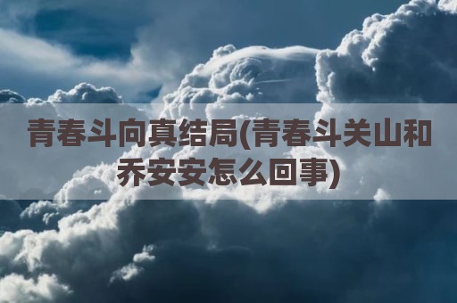 青春斗向真结局(青春斗关山和乔安安怎么回事)