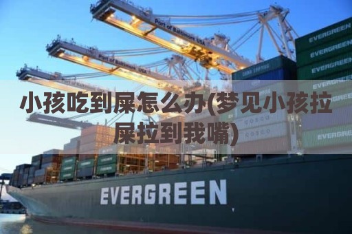 小孩吃到屎怎么办(梦见小孩拉屎拉到我嘴)