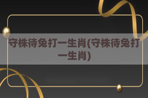 守株待兔打一生肖(守株待兔打一生肖)
