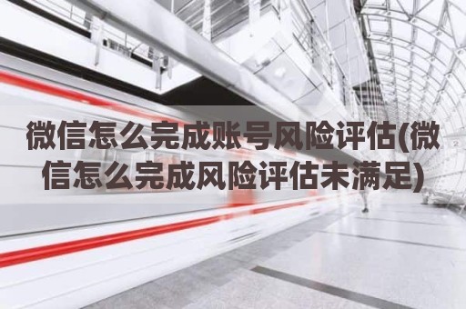微信怎么完成账号风险评估(微信怎么完成风险评估未满足)
