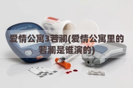 爱情公寓3若澜(爱情公寓里的若澜是谁演的)