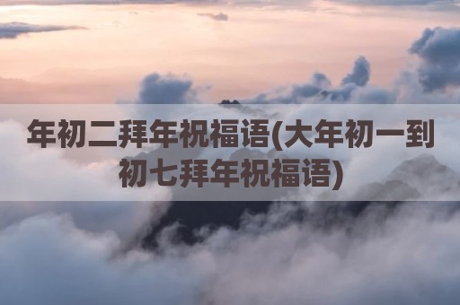 年初二拜年祝福语(大年初一到初七拜年祝福语)