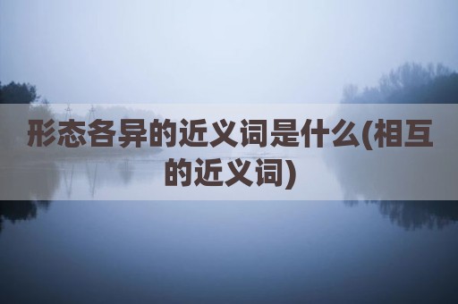 形态各异的近义词是什么(相互的近义词)