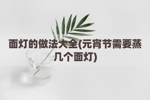 面灯的做法大全(元宵节需要蒸几个面灯)