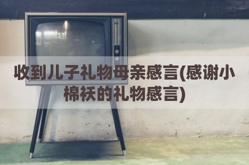 收到儿子礼物母亲感言(感谢小棉袄的礼物感言)
