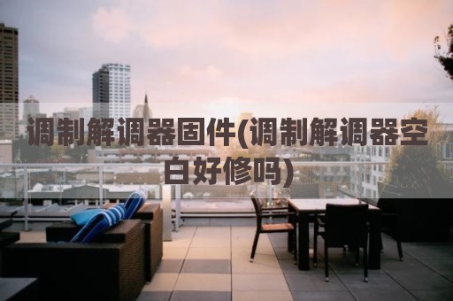 调制解调器固件(调制解调器空白好修吗)