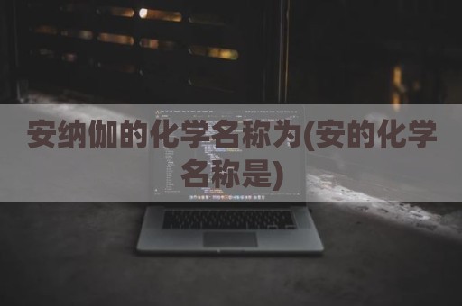 安纳伽的化学名称为(安的化学名称是)