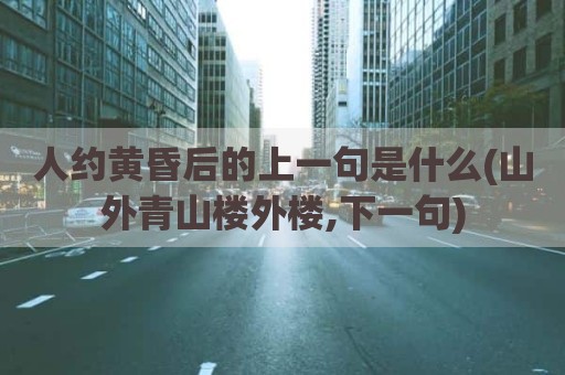 人约黄昏后的上一句是什么(山外青山楼外楼,下一句)