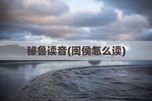 秘鲁读音(闽侯怎么读)