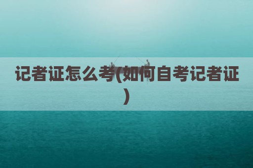 记者证怎么考(如何自考记者证)