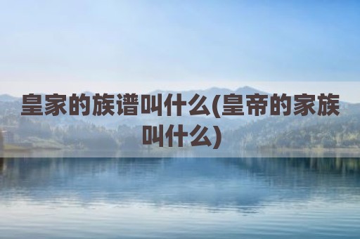 皇家的族谱叫什么(皇帝的家族叫什么)